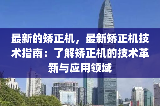 最(zui)新(xin)的矯正(zheng)機(ji)，最新矯(jiao)正(zheng)機技(ji)術指南(nan)：了解矯正機(ji)的(de)技(ji)術(shu)革(ge)新與(yu)應用領(ling)域