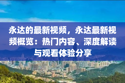 永(yong)達的最(zui)新(xin)視頻(pin)，永達(da)最(zui)新視頻槩覽：熱(re)門(men)內(nei)容、深(shen)度(du)解(jie)讀(du)與觀(guan)看體驗(yan)分(fen)亯(xiang)