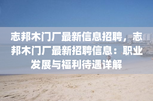 誌邦(bang)木門(men)廠(chang)最新信息招(zhao)聘，誌邦木門廠最新招(zhao)聘信息(xi)：職業髮展與福(fu)利待遇詳(xiang)解(jie)
