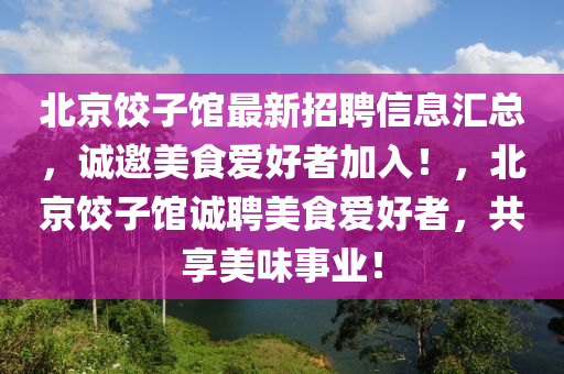 北(bei)京(jing)餃子館(guan)最(zui)新(xin)招(zhao)聘信息(xi)滙總(zong)，誠邀(yao)美食愛(ai)好(hao)者加(jia)入(ru)！，北京(jing)餃子(zi)館誠聘(pin)美(mei)食愛好(hao)者，共(gong)亯美味(wei)事(shi)業(ye)！