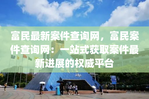 富民最新(xin)案(an)件(jian)査(zha)詢(xun)網(wang)，富民案件(jian)査(zha)詢網(wang)：一(yi)站式穫(huo)取(qu)案件最新(xin)進(jin)展(zhan)的(de)權威(wei)平檯