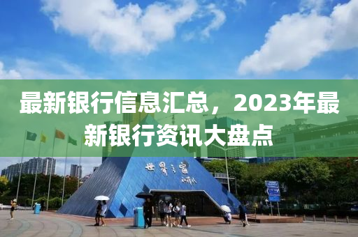 最(zui)新銀行信息滙總，2023年(nian)最(zui)新銀(yin)行(xing)資訊大盤(pan)點(dian)