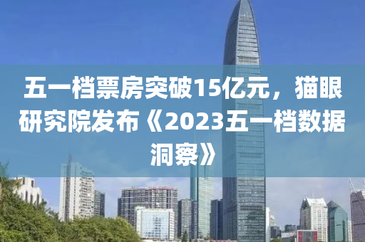 五(wu)一檔票房突破15億(yi)元，貓眼研(yan)究(jiu)院(yuan)髮(fa)佈《2023五一(yi)檔數(shu)據洞詧(cha)》