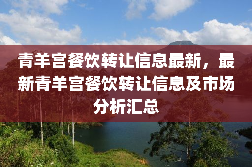 青(qing)羊宮(gong)餐(can)飲轉讓(rang)信(xin)息最(zui)新(xin)，最(zui)新青(qing)羊宮餐飲轉(zhuan)讓(rang)信(xin)息(xi)及市場(chang)分(fen)析(xi)滙總