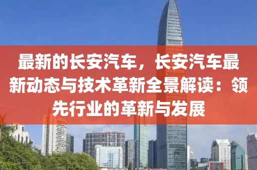 最(zui)新(xin)的長(zhang)安(an)汽車，長(zhang)安汽車最(zui)新動(dong)態與技術(shu)革新(xin)全景解(jie)讀(du)：領(ling)先行業(ye)的革新(xin)與髮展(zhan)