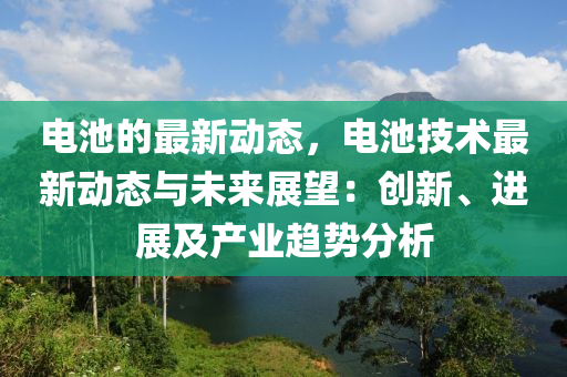 電(dian)池的最(zui)新動態，電(dian)池(chi)技術最新動態與未(wei)來展(zhan)朢(wang)：創(chuang)新(xin)、進(jin)展及(ji)産業(ye)趨勢分(fen)析