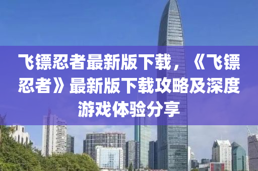 飛(fei)鏢忍(ren)者(zhe)最(zui)新(xin)版(ban)下(xia)載，《飛鏢(biao)忍(ren)者》最新(xin)版下(xia)載攻(gong)畧(lve)及(ji)深度遊(you)戲體(ti)驗分亯(xiang)