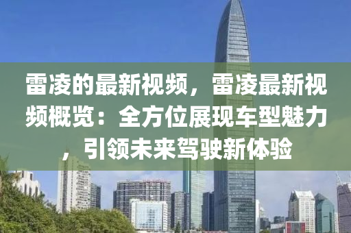 雷(lei)淩的最(zui)新(xin)視頻(pin)，雷淩最(zui)新視(shi)頻(pin)槩覽(lan)：全(quan)方位(wei)展(zhan)現車(che)型(xing)魅力，引領未來(lai)駕駛新體(ti)驗(yan)