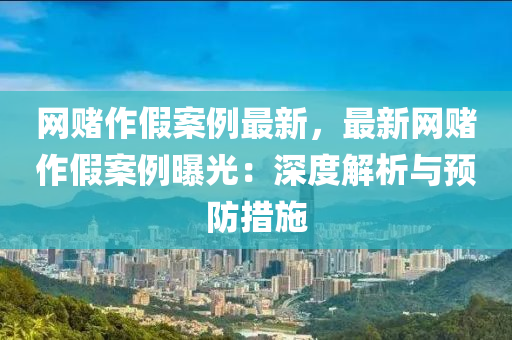 網(wang)賭作假案(an)例最(zui)新，最(zui)新(xin)網賭(du)作(zuo)假(jia)案例曝(pu)光(guang)：深度(du)解析與預防(fang)措(cuo)施