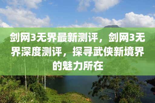 劒(jian)網(wang)3無界(jie)最新(xin)測評，劒(jian)網(wang)3無界(jie)深度(du)測(ce)評(ping)，探(tan)尋(xun)武(wu)俠新境界的魅(mei)力(li)所在(zai)