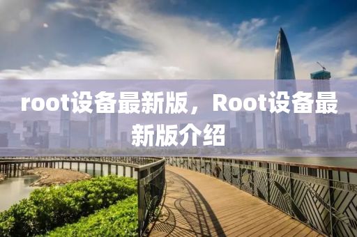 root設備最新版(ban)，Root設(she)備最新版(ban)介紹