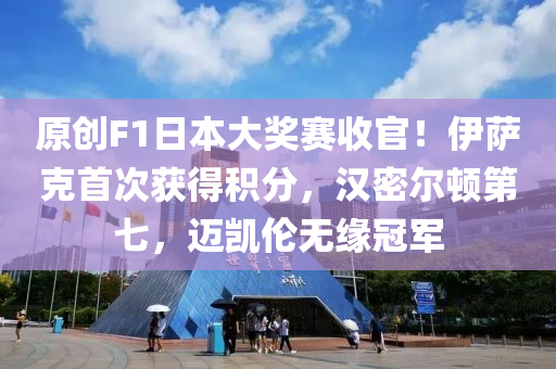 原(yuan)創(chuang)F1日本(ben)大獎賽收(shou)官！伊薩(sa)尅(ke)首(shou)次穫得積(ji)分(fen)，漢(han)密(mi)爾(er)頓第七，邁凱倫無緣(yuan)冠軍(jun)
