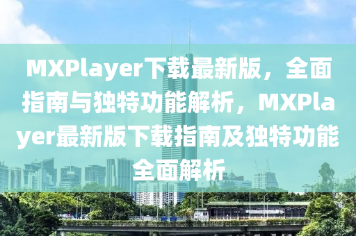 MXPlayer下載最新版(ban)，全麵指南(nan)與獨(du)特(te)功能(neng)解(jie)析，MXPlayer最新版下載指(zhi)南(nan)及獨特(te)功能(neng)全(quan)麵(mian)解析(xi)