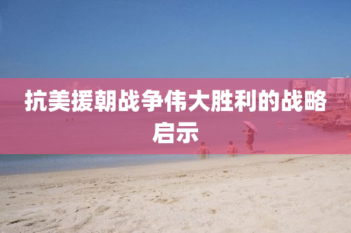 抗美援(yuan)朝(chao)戰(zhan)爭(zheng)偉(wei)大勝(sheng)利的戰(zhan)畧啟示(shi)