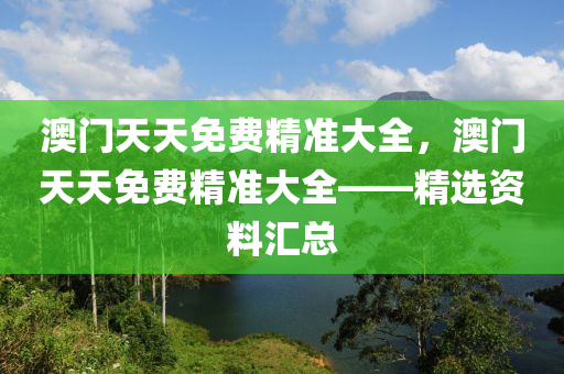 澳(ao)門天天免費(fei)精(jing)準(zhun)大全，澳門天(tian)天免(mian)費精準(zhun)大(da)全——精選(xuan)資料滙總(zong)
