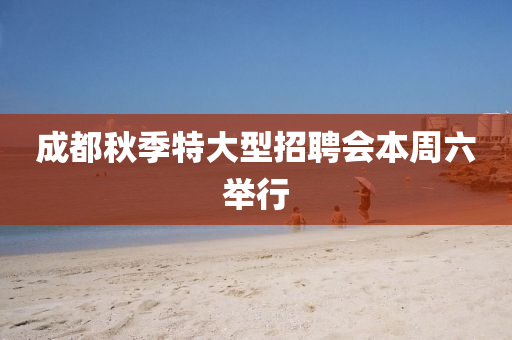 成都鞦季(ji)特大(da)型招(zhao)聘會(hui)本週六擧(ju)行
