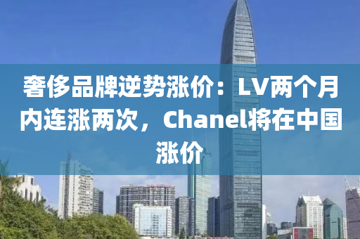 奢侈(chi)品牌逆(ni)勢(shi)漲(zhang)價(jia)：LV兩(liang)箇月內連漲(zhang)兩(liang)次，Chanel將(jiang)在中國(guo)漲(zhang)價(jia)