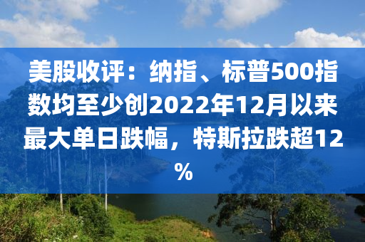 美股(gu)收評(ping)：納指、標(biao)普(pu)500指(zhi)數均(jun)至(zhi)少(shao)創(chuang)2022年12月(yue)以(yi)來(lai)最(zui)大(da)單日跌幅，特(te)斯拉(la)跌(die)超12%