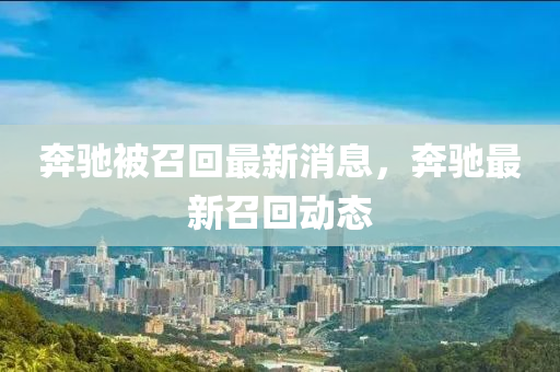 犇(ben)馳(chi)被(bei)召迴(hui)最(zui)新消息，犇(ben)馳最新(xin)召迴動(dong)態
