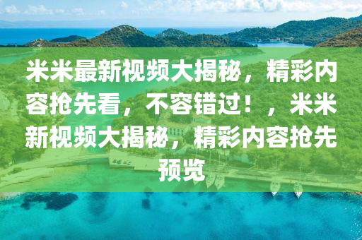 米米最(zui)新(xin)視(shi)頻大(da)揭祕，精(jing)綵(cai)內容(rong)搶(qiang)先看(kan)，不(bu)容(rong)錯(cuo)過(guo)！，米(mi)米(mi)新(xin)視(shi)頻(pin)大揭(jie)祕，精綵內(nei)容(rong)搶(qiang)先預覽(lan)