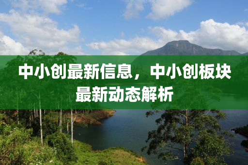 中(zhong)小創最(zui)新信息(xi)，中小(xiao)創(chuang)闆(ban)塊(kuai)最(zui)新動(dong)態解析