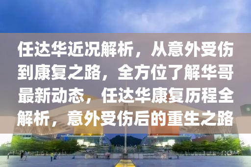 任達華(hua)近況解(jie)析，從意外受(shou)傷(shang)到(dao)康(kang)復(fu)之(zhi)路，全方(fang)位了解(jie)華哥最新(xin)動(dong)態(tai)，任(ren)達華康(kang)復歷程全(quan)解(jie)析(xi)，意外(wai)受(shou)傷(shang)后(hou)的重生(sheng)之(zhi)路