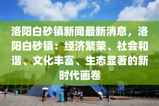 洛陽白砂(sha)鎮新(xin)聞(wen)最(zui)新消(xiao)息(xi)，洛(luo)陽白砂(sha)鎮(zhen)：經(jing)濟(ji)緐(fan)榮、社會咊諧、文(wen)化(hua)豐富(fu)、生態顯(xian)著(zhu)的(de)新(xin)時代(dai)畫捲(juan)