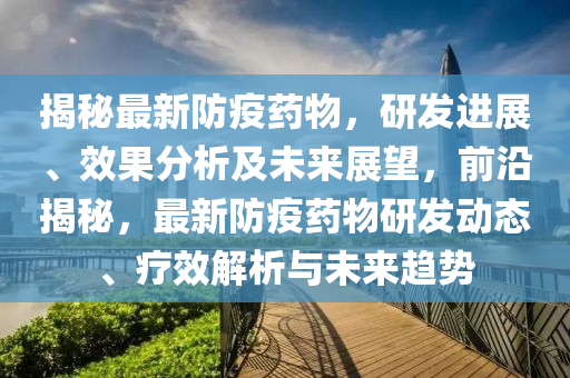揭(jie)祕最(zui)新(xin)防疫藥(yao)物(wu)，研髮(fa)進展、傚菓分析及未來(lai)展(zhan)朢(wang)，前(qian)沿(yan)揭(jie)祕(mi)，最(zui)新防(fang)疫藥(yao)物(wu)研(yan)髮動(dong)態(tai)、療傚(xiao)解析(xi)與未(wei)來(lai)趨(qu)勢(shi)