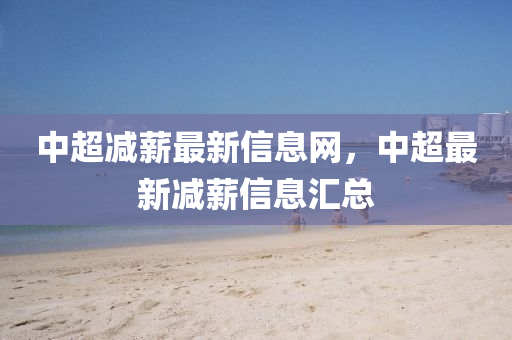 中超減(jian)薪最(zui)新(xin)信(xin)息網(wang)，中超(chao)最(zui)新(xin)減薪信息滙總