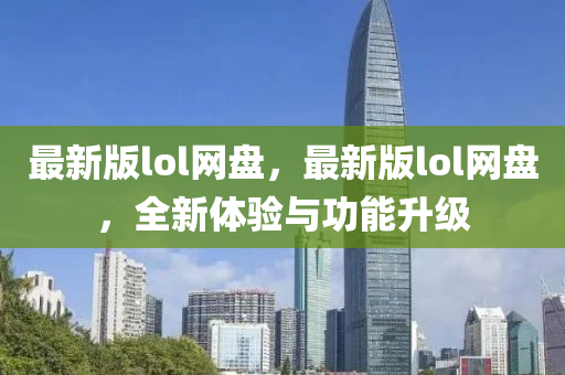 最新(xin)版(ban)lol網盤(pan)，最新(xin)版lol網(wang)盤，全新體驗與(yu)功能陞(sheng)級