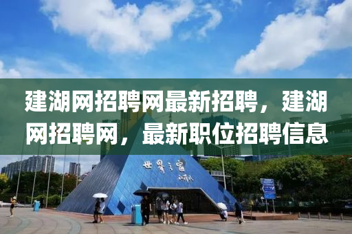 建(jian)湖(hu)網招聘網(wang)最(zui)新(xin)招(zhao)聘，建湖網(wang)招聘網(wang)，最新職位招聘信息