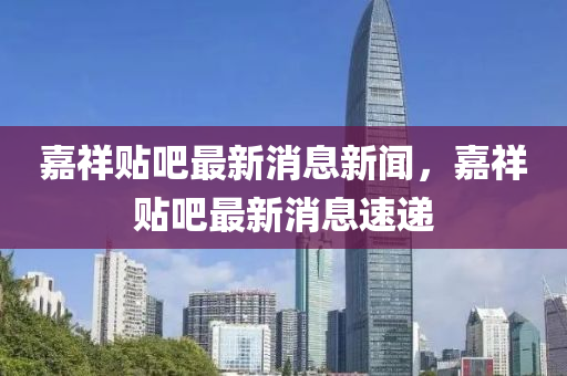 嘉(jia)祥(xiang)貼(tie)吧(ba)最新消息(xi)新聞(wen)，嘉祥貼(tie)吧最(zui)新(xin)消(xiao)息速遞(di)