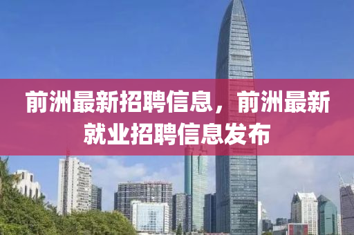 前(qian)洲最新招(zhao)聘(pin)信息(xi)，前洲(zhou)最(zui)新(xin)就業(ye)招聘信(xin)息(xi)髮佈(bu)