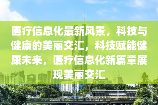 醫(yi)療(liao)信息(xi)化最(zui)新風景，科(ke)技(ji)與(yu)健康的(de)美(mei)麗(li)交(jiao)滙(hui)，科技(ji)賦能健(jian)康(kang)未(wei)來(lai)，醫(yi)療信(xin)息化新(xin)篇(pian)章(zhang)展(zhan)現美麗(li)交滙