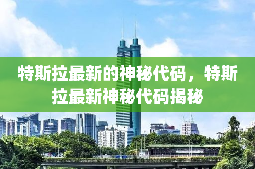 特(te)斯拉最新(xin)的(de)神祕代碼，特斯拉(la)最(zui)新(xin)神(shen)祕(mi)代(dai)碼(ma)揭祕