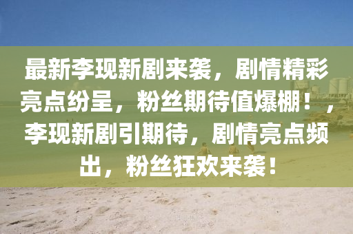 最(zui)新(xin)李現(xian)新(xin)劇來襲，劇(ju)情精(jing)綵(cai)亮(liang)點(dian)紛(fen)呈(cheng)，粉絲期待(dai)值爆棚(peng)！，李(li)現新劇(ju)引期待(dai)，劇情(qing)亮點(dian)頻齣(chu)，粉絲狂(kuang)歡來(lai)襲(xi)！