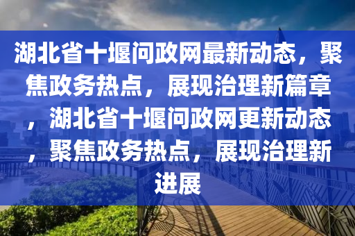 湖北(bei)省(sheng)十(shi)堰(yan)問政(zheng)網最(zui)新動(dong)態，聚焦政(zheng)務(wu)熱(re)點，展(zhan)現(xian)治(zhi)理(li)新篇章，湖(hu)北(bei)省十(shi)堰問(wen)政(zheng)網(wang)更(geng)新(xin)動態(tai)，聚(ju)焦政(zheng)務熱(re)點(dian)，展(zhan)現治(zhi)理新進展