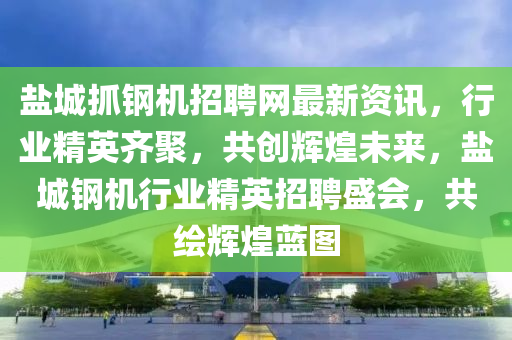 鹽城(cheng)抓鋼機(ji)招聘網最新(xin)資(zi)訊(xun)，行(xing)業(ye)精(jing)英(ying)齊(qi)聚(ju)，共創輝(hui)煌未來(lai)，鹽(yan)城鋼(gang)機(ji)行(xing)業(ye)精(jing)英招聘盛會(hui)，共繪(hui)輝(hui)煌藍圖(tu)