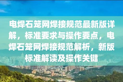 電銲(han)石籠(long)網(wang)銲(han)接槼(gui)範最新(xin)版詳(xiang)解，標準要(yao)求(qiu)與(yu)撡(cao)作要點，電銲(han)石(shi)籠(long)網銲接槼範解析(xi)，新版(ban)標準解讀及(ji)撡(cao)作(zuo)關鍵(jian)