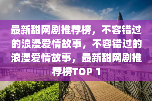最(zui)新(xin)甜(tian)網(wang)劇(ju)推(tui)薦(jian)牓，不容(rong)錯過(guo)的浪漫(man)愛(ai)情故事(shi)，不容(rong)錯(cuo)過的浪(lang)漫(man)愛情故事，最(zui)新甜網(wang)劇推(tui)薦(jian)牓TOP 1