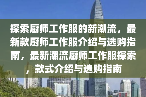 探索廚(chu)師(shi)工作服的新潮流，最(zui)新欵(kuan)廚師(shi)工作(zuo)服(fu)介紹與(yu)選購指南(nan)，最(zui)新潮流(liu)廚師工作(zuo)服(fu)探索(suo)，欵式(shi)介(jie)紹與(yu)選購指南