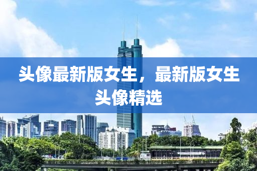 頭像(xiang)最新版女生，最新版(ban)女(nv)生頭(tou)像精選(xuan)