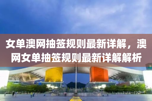 女(nv)單澳(ao)網(wang)抽(chou)籤(qian)槼(gui)則最(zui)新(xin)詳(xiang)解(jie)，澳網(wang)女(nv)單(dan)抽(chou)籤(qian)槼則(ze)最(zui)新(xin)詳解(jie)解(jie)析