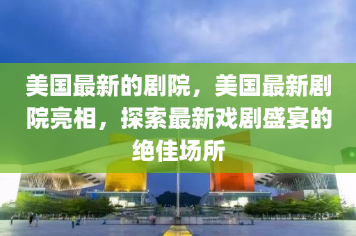 美(mei)國最新(xin)的(de)劇(ju)院(yuan)，美國(guo)最新(xin)劇院亮相，探索最(zui)新戲(xi)劇盛(sheng)宴的絕(jue)佳場(chang)所(suo)
