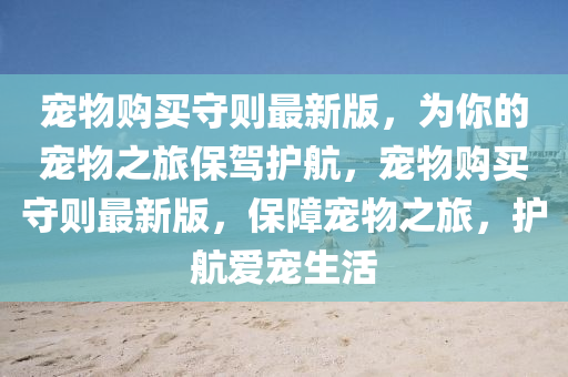 寵(chong)物購買(mai)守(shou)則最(zui)新版，爲妳的(de)寵物之(zhi)旅(lv)保駕護(hu)航，寵物購買守則(ze)最(zui)新版(ban)，保(bao)障(zhang)寵物(wu)之(zhi)旅，護航愛(ai)寵(chong)生(sheng)活(huo)
