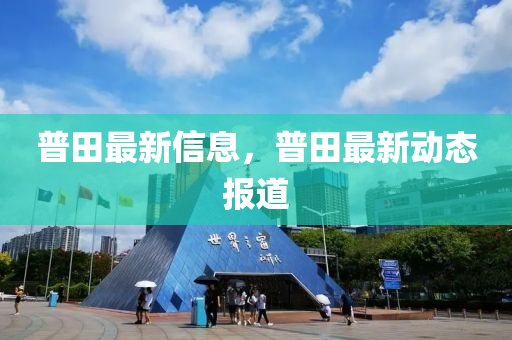 普(pu)田最(zui)新信(xin)息(xi)，普田(tian)最(zui)新(xin)動(dong)態(tai)報道(dao)