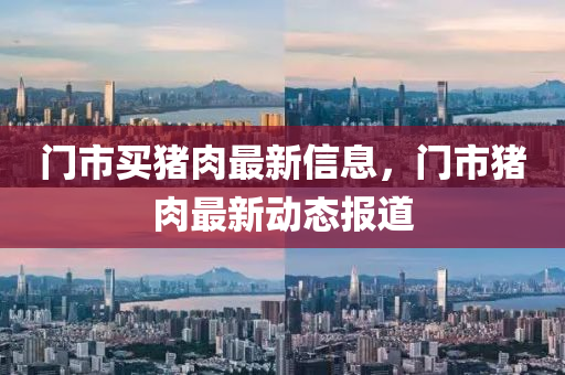門市(shi)買(mai)豬(zhu)肉(rou)最(zui)新(xin)信(xin)息(xi)，門市(shi)豬(zhu)肉(rou)最新(xin)動(dong)態(tai)報道