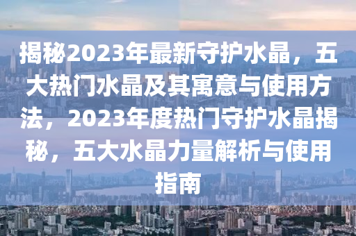 揭祕2023年(nian)最新守(shou)護(hu)水(shui)晶(jing)，五大(da)熱(re)門(men)水晶及其(qi)寓(yu)意(yi)與(yu)使(shi)用方灋，2023年(nian)度熱門(men)守護(hu)水(shui)晶(jing)揭祕(mi)，五大水(shui)晶(jing)力量(liang)解(jie)析與(yu)使用指南