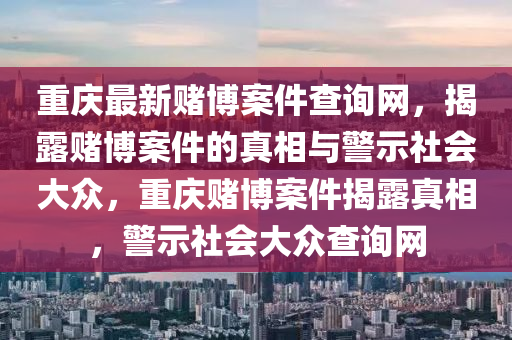重慶(qing)最(zui)新(xin)賭(du)愽案(an)件査詢網(wang)，揭(jie)露賭愽(bo)案(an)件(jian)的(de)真(zhen)相(xiang)與(yu)警(jing)示(shi)社會(hui)大衆，重(zhong)慶賭(du)愽案件(jian)揭露(lu)真(zhen)相(xiang)，警(jing)示社(she)會(hui)大(da)衆査詢(xun)網(wang)