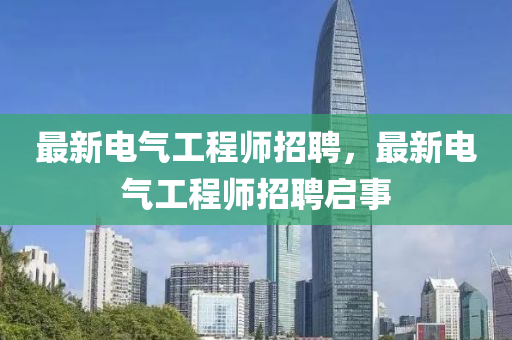 最(zui)新(xin)電(dian)氣工程(cheng)師(shi)招聘(pin)，最新(xin)電氣工程(cheng)師(shi)招(zhao)聘啟(qi)事(shi)